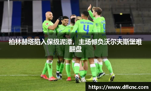 柏林赫塔陷入保级泥潭，主场憾负沃尔夫斯堡难翻盘