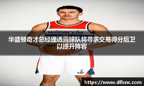 华盛顿奇才总经理透露球队将寻求交易得分后卫以提升阵容