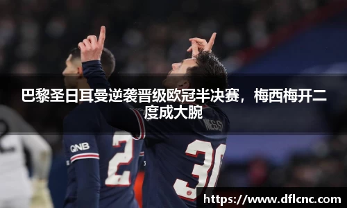 巴黎圣日耳曼逆袭晋级欧冠半决赛，梅西梅开二度成大腕