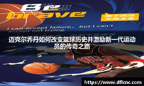 迈克尔乔丹如何改变篮球历史并激励新一代运动员的传奇之路