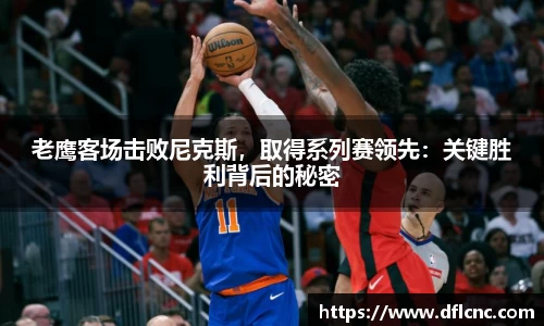 老鹰客场击败尼克斯，取得系列赛领先：关键胜利背后的秘密