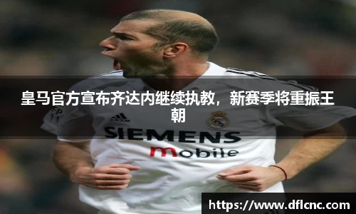 皇马官方宣布齐达内继续执教，新赛季将重振王朝