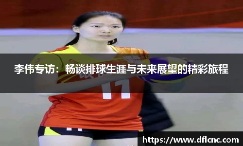 李伟专访：畅谈排球生涯与未来展望的精彩旅程