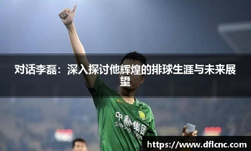 对话李磊：深入探讨他辉煌的排球生涯与未来展望