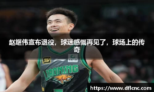 赵继伟宣布退役，球迷感慨再见了，球场上的传奇