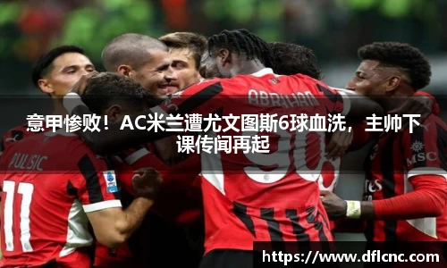 意甲惨败！AC米兰遭尤文图斯6球血洗，主帅下课传闻再起
