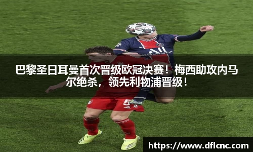 巴黎圣日耳曼首次晋级欧冠决赛！梅西助攻内马尔绝杀，领先利物浦晋级！