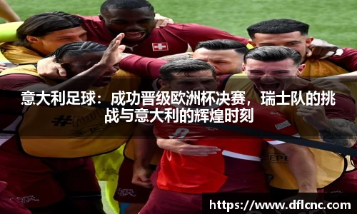 意大利足球：成功晋级欧洲杯决赛，瑞士队的挑战与意大利的辉煌时刻