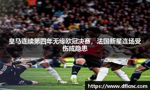 皇马连续第四年无缘欧冠决赛，法国新星连场受伤成隐患