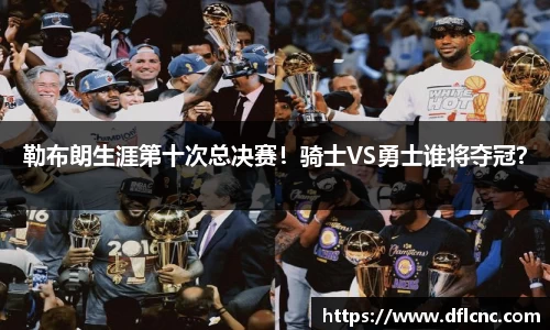 勒布朗生涯第十次总决赛！骑士VS勇士谁将夺冠？