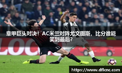 意甲巨头对决！AC米兰对阵尤文图斯，比分谁能笑到最后？