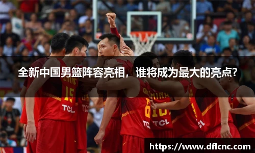 全新中国男篮阵容亮相，谁将成为最大的亮点？