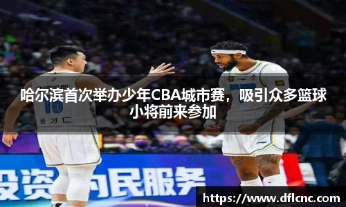 哈尔滨首次举办少年CBA城市赛，吸引众多篮球小将前来参加