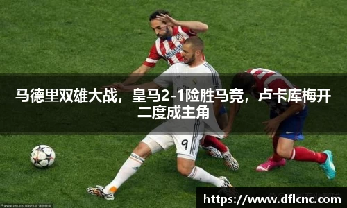 马德里双雄大战，皇马2-1险胜马竞，卢卡库梅开二度成主角