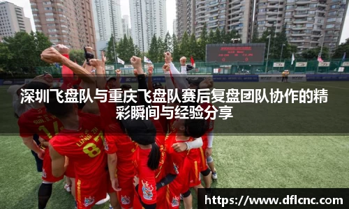深圳飞盘队与重庆飞盘队赛后复盘团队协作的精彩瞬间与经验分享