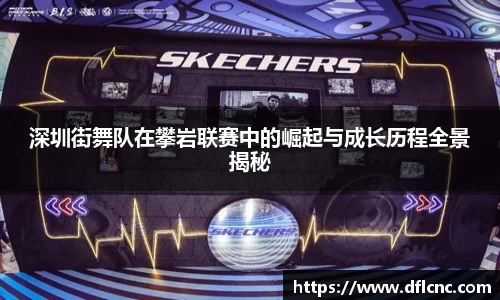 深圳街舞队在攀岩联赛中的崛起与成长历程全景揭秘