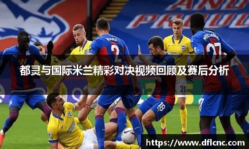 都灵与国际米兰精彩对决视频回顾及赛后分析