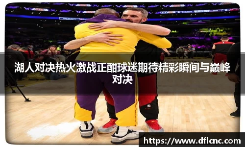 湖人对决热火激战正酣球迷期待精彩瞬间与巅峰对决