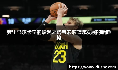 劳里马尔卡宁的崛起之路与未来篮球发展的新趋势