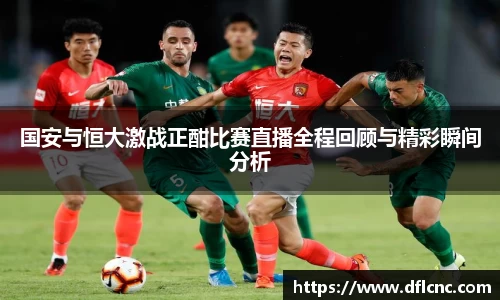 国安与恒大激战正酣比赛直播全程回顾与精彩瞬间分析