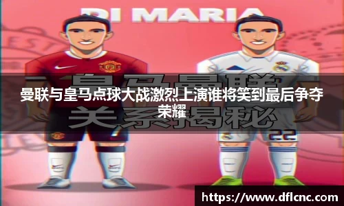 曼联与皇马点球大战激烈上演谁将笑到最后争夺荣耀
