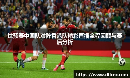 世预赛中国队对阵香港队精彩直播全程回顾与赛后分析