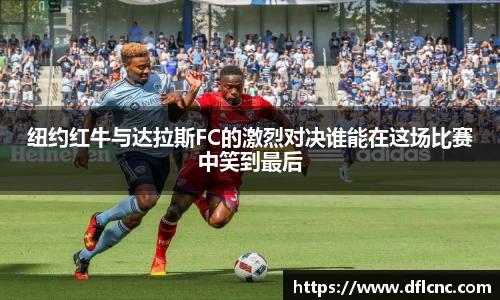 纽约红牛与达拉斯FC的激烈对决谁能在这场比赛中笑到最后
