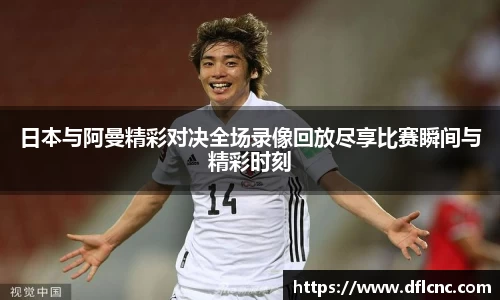 日本与阿曼精彩对决全场录像回放尽享比赛瞬间与精彩时刻