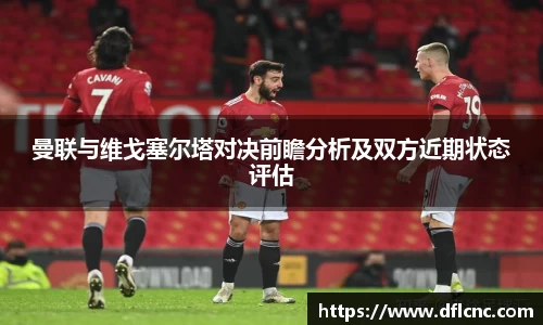 曼联与维戈塞尔塔对决前瞻分析及双方近期状态评估